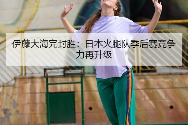 伊藤大海完封胜：日本火腿队季后赛竞争力再升级